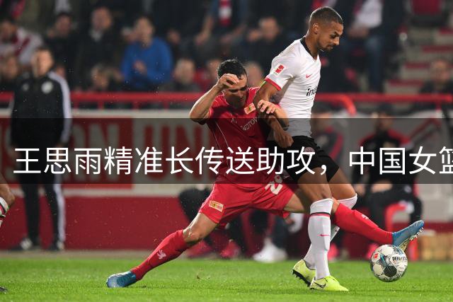 王思雨精准长传送助攻，中国女篮大比分领先意大利